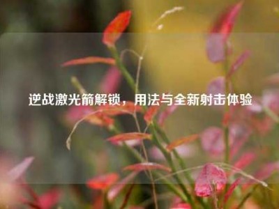 逆战激光箭解锁，用法与全新射击体验