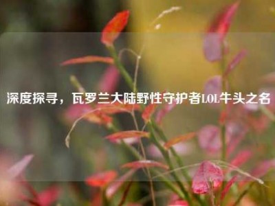 深度探寻，瓦罗兰大陆野性守护者LOL牛头之名