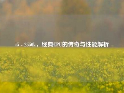 i5 - 2550k，经典CPU的传奇与性能解析