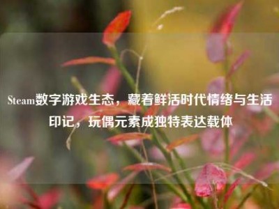 Steam数字游戏生态，藏着鲜活时代情绪与生活印记，玩偶元素成独特表达载体