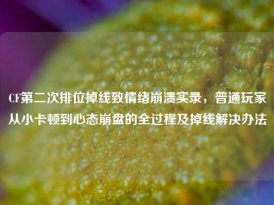 CF第二次排位掉线致情绪崩溃实录，普通玩家从小卡顿到心态崩盘的全过程及掉线解决办法