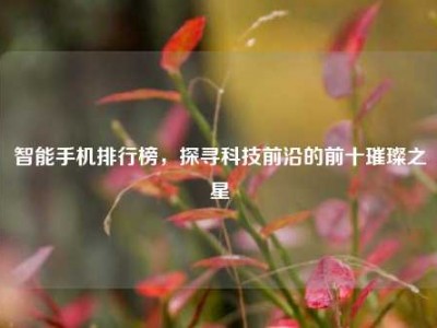 智能手机排行榜，探寻科技前沿的前十璀璨之星