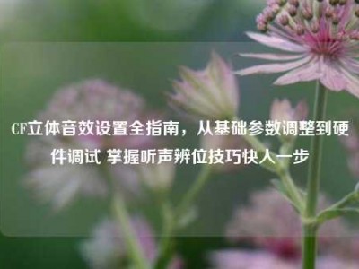 CF立体音效设置全指南，从基础参数调整到硬件调试 掌握听声辨位技巧快人一步