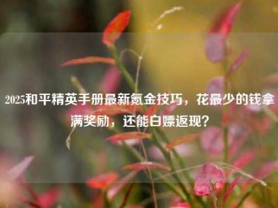 2025和平精英手册最新氪金技巧，花最少的钱拿满奖励，还能白嫖返现？