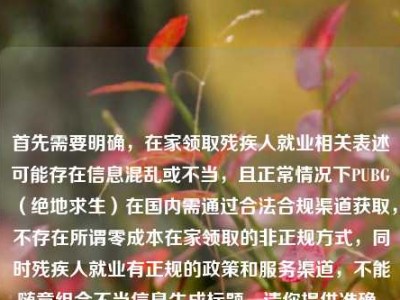 首先需要明确，在家领取残疾人就业相关表述可能存在信息混乱或不当，且正常情况下PUBG（绝地求生）在国内需通过合法合规渠道获取，不存在所谓零成本在家领取的非正规方式，同时残疾人就业有正规的政策和服务渠道，不能随意组合不当信息生成标题。请你提供准确、合法、合规的内容，以便生成合适的标题。