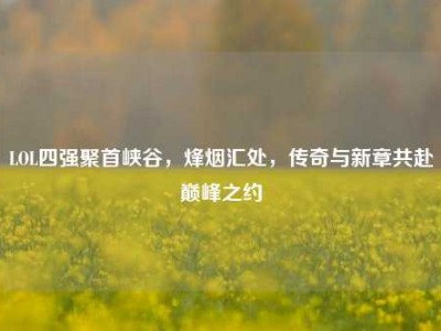 LOL四强聚首峡谷，烽烟汇处，传奇与新章共赴巅峰之约