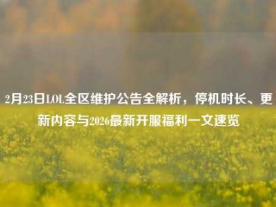 2月23日LOL全区维护公告全解析，停机时长、更新内容与2026最新开服福利一文速览