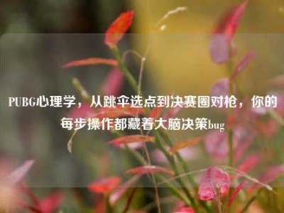 PUBG心理学，从跳伞选点到决赛圈对枪，你的每步操作都藏着大脑决策bug