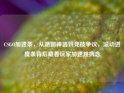 CSGO加速条，从跑图神器到竞技争议，滚动进度条背后藏着玩家加速跳执念