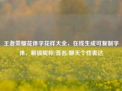 王者荣耀花体字花样大全，在线生成可复制字体，解锁昵称/签名/聊天个性表达