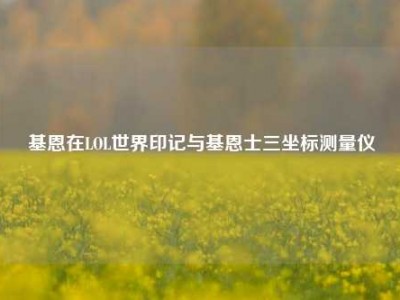 基恩在LOL世界印记与基恩士三坐标测量仪