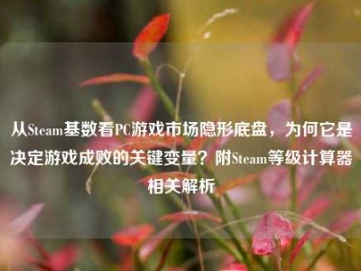 从Steam基数看PC游戏市场隐形底盘，为何它是决定游戏成败的关键变量？附Steam等级计算器相关解析