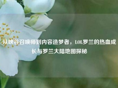 从峡谷召唤师到内容造梦者，LOL罗兰的热血成长与罗兰大陆地图探秘
