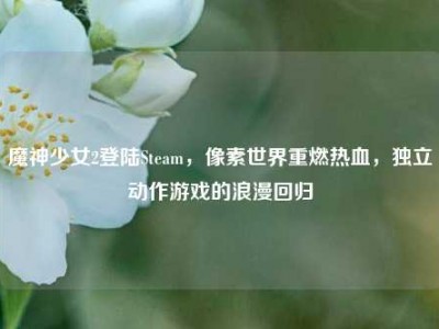 魔神少女2登陆Steam，像素世界重燃热血，独立动作游戏的浪漫回归