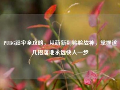PUBG跟伞全攻略，从萌新到贴脸战神，掌握这几招落地永远快人一步
