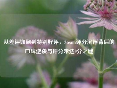 从差评如潮到特别好评，Steam评分沉浮背后的口碑逆袭与评分未达9分之谜