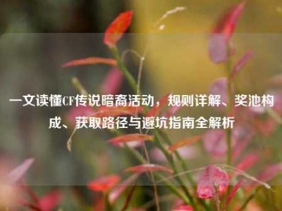一文读懂CF传说暗裔活动，规则详解、奖池构成、获取路径与避坑指南全解析