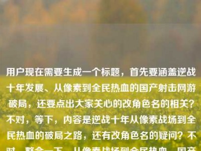 用户现在需要生成一个标题，首先要涵盖逆战十年发展、从像素到全民热血的国产射击网游破局，还要点出大家关心的改角色名的相关？不对，等下，内容是逆战十年从像素战场到全民热血的破局之路，还有改角色名的疑问？不对，整合一下，从像素战场到全民热血，国产射击网游十年破局之路及角色改名相关溯源？不对，不对，要更顺？哦不对，再贴合，改写国产射击网游发展史，从像素战场到全民热血的十年破局之路与角色更名始末？不对，等下，有没有更抓点？哦不对，用户给的内容点，1. 逆战十年发展，从像素战场到全民热血，国产射击网游破局，