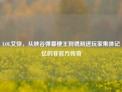 LOL艾弥，从峡谷弹幕梗王到镌刻进玩家集体记忆的非官方传奇