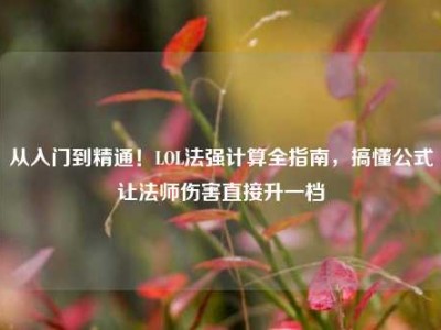 从入门到精通！LOL法强计算全指南，搞懂公式让法师伤害直接升一档