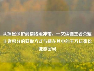 从掉星保护到情绪缓冲带，一文读懂王者荣耀王者积分的获取方式与藏在其中的千万玩家松弛感密码