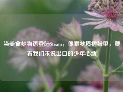 当美食梦物语登陆Steam，像素梦境褶皱里，藏着我们未说出口的少年心绪