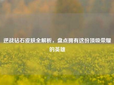 逆战钻石皮肤全解析，盘点拥有这份顶级荣耀的英雄