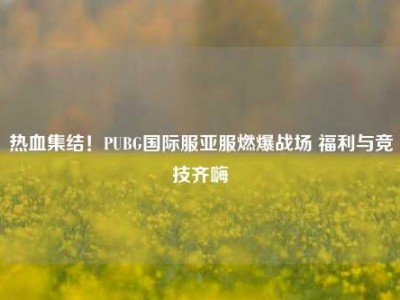 热血集结！PUBG国际服亚服燃爆战场 福利与竞技齐嗨