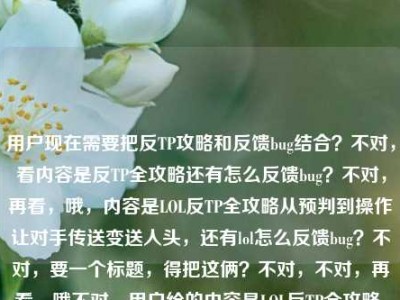 用户现在需要把反TP攻略和反馈bug结合？不对，看内容是反TP全攻略还有怎么反馈bug？不对，再看，哦，内容是LOL反TP全攻略从预判到操作让对手传送变送人头，还有lol怎么反馈bug？不对，要一个标题，得把这俩？不对，不对，再看，哦不对，用户给的内容是LOL反TP全攻略，从预判到操作，让对手的传送变成送人头快递lol怎么反馈bug？不对，是不是要涵盖？不对，不对，等下，不对，是不是核心是反TP攻略，还是？不对，不对，再想，哦不对，有没有可能用户是把两个内容放一起？不对，不对，要一个标题，得准确