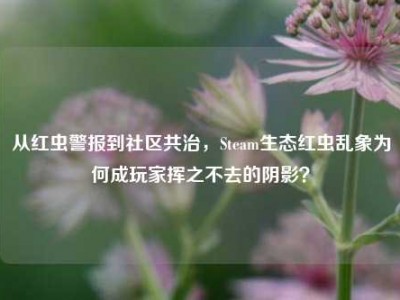 从红虫警报到社区共治，Steam生态红虫乱象为何成玩家挥之不去的阴影？