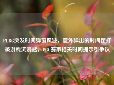 PUBG突发时间弹窗风波，意外弹出的时间筐打破游戏沉浸感，PGC赛事相关时间提示引争议