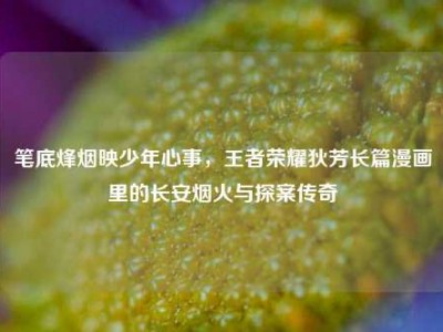笔底烽烟映少年心事，王者荣耀狄芳长篇漫画里的长安烟火与探案传奇