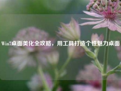 Win7桌面美化全攻略，用工具打造个性魅力桌面
