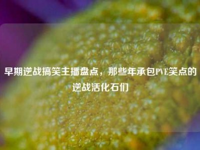 早期逆战搞笑主播盘点，那些年承包PVE笑点的逆战活化石们