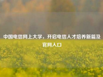 中国电信网上大学，开启电信人才培养新篇及官网入口