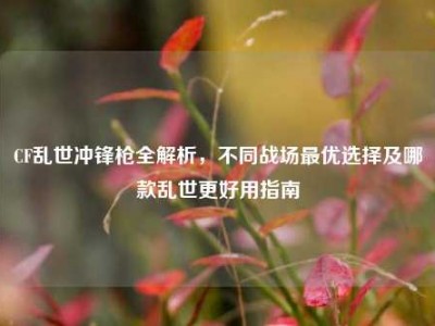 CF乱世冲锋枪全解析，不同战场最优选择及哪款乱世更好用指南