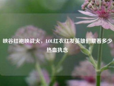 峡谷红袍映战火，LOL红衣红发英雄们藏着多少热血执念