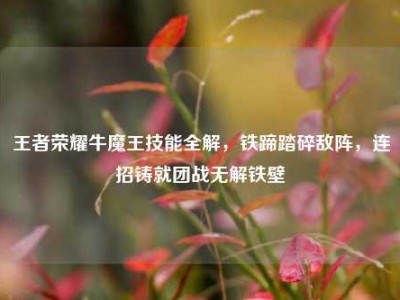 王者荣耀牛魔王技能全解，铁蹄踏碎敌阵，连招铸就团战无解铁壁