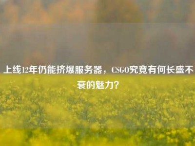 上线12年仍能挤爆服务器，CSGO究竟有何长盛不衰的魅力？