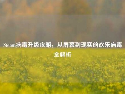 Steam病毒升级攻略，从屏幕到现实的欢乐病毒全解析