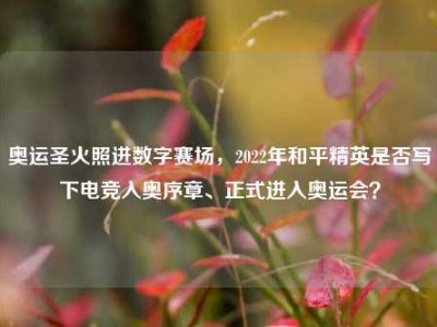 奥运圣火照进数字赛场，2022年和平精英是否写下电竞入奥序章、正式进入奥运会？
