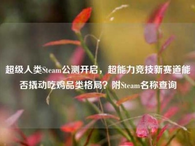 超级人类Steam公测开启，超能力竞技新赛道能否撬动吃鸡品类格局？附Steam名称查询