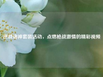逆战诸神套装活动，点燃枪战激情的精彩视频