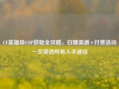 CF英雄级COP获取全攻略，白嫖渠道+付费活动一文讲透所有入手途径