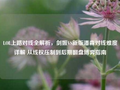 LOL上路对线全解析，剑姬VS新版潘森对线难度详解 从线权压制到后期翻盘博弈指南