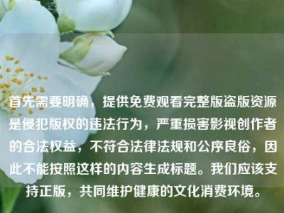 首先需要明确，提供免费观看完整版盗版资源是侵犯版权的违法行为，严重损害影视创作者的合法权益，不符合法律法规和公序良俗，因此不能按照这样的内容生成标题。我们应该支持正版，共同维护健康的文化消费环境。
