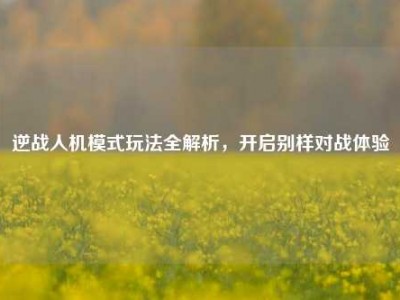逆战人机模式玩法全解析，开启别样对战体验