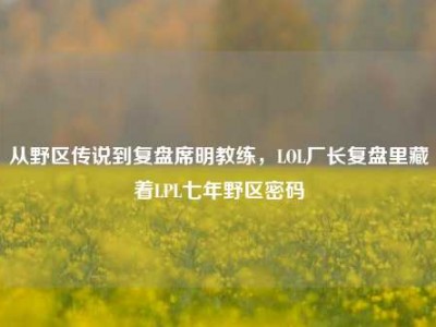 从野区传说到复盘席明教练，LOL厂长复盘里藏着LPL七年野区密码