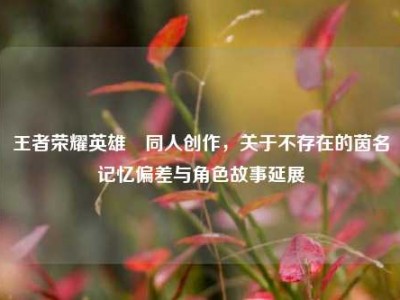 王者荣耀英雄暃同人创作，关于不存在的茵名记忆偏差与角色故事延展
