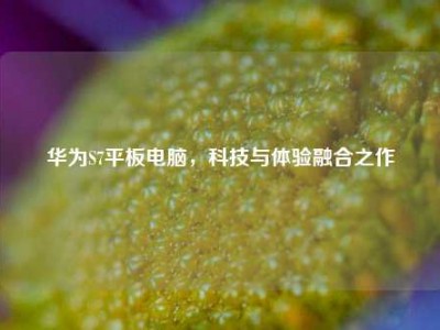 华为S7平板电脑，科技与体验融合之作